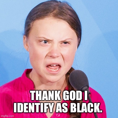 How Dare You | THANK GOD I IDENTIFY AS BLACK. | image tagged in how dare you | made w/ Imgflip meme maker