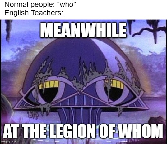 Meanwhile.. | Normal people: "who"
English Teachers:; MEANWHILE; AT THE LEGION OF WHOM | image tagged in blank white template,legion of doom | made w/ Imgflip meme maker