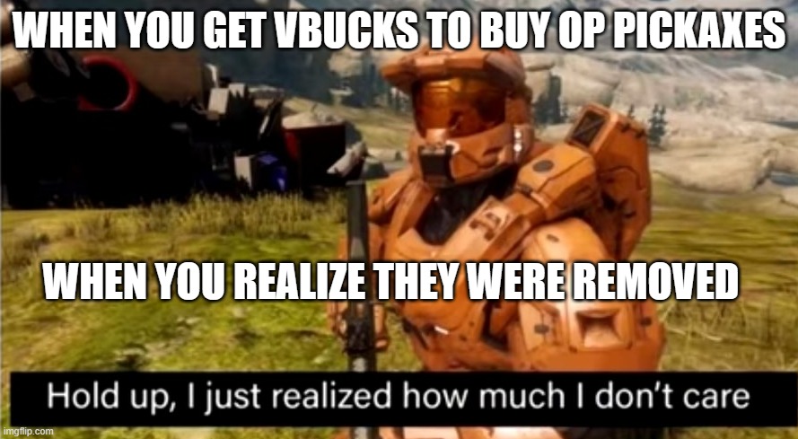 hold up, i just realized how much i don't care | WHEN YOU GET VBUCKS TO BUY OP PICKAXES; WHEN YOU REALIZE THEY WERE REMOVED | image tagged in hold up i just realized how much i don't care | made w/ Imgflip meme maker