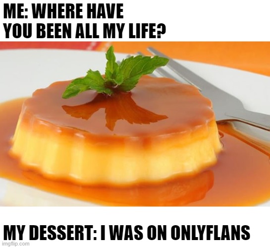 Dad joke confirmed | ME: WHERE HAVE YOU BEEN ALL MY LIFE? MY DESSERT: I WAS ON ONLYFLANS | image tagged in flan,memes,onlyfans,dessert | made w/ Imgflip meme maker