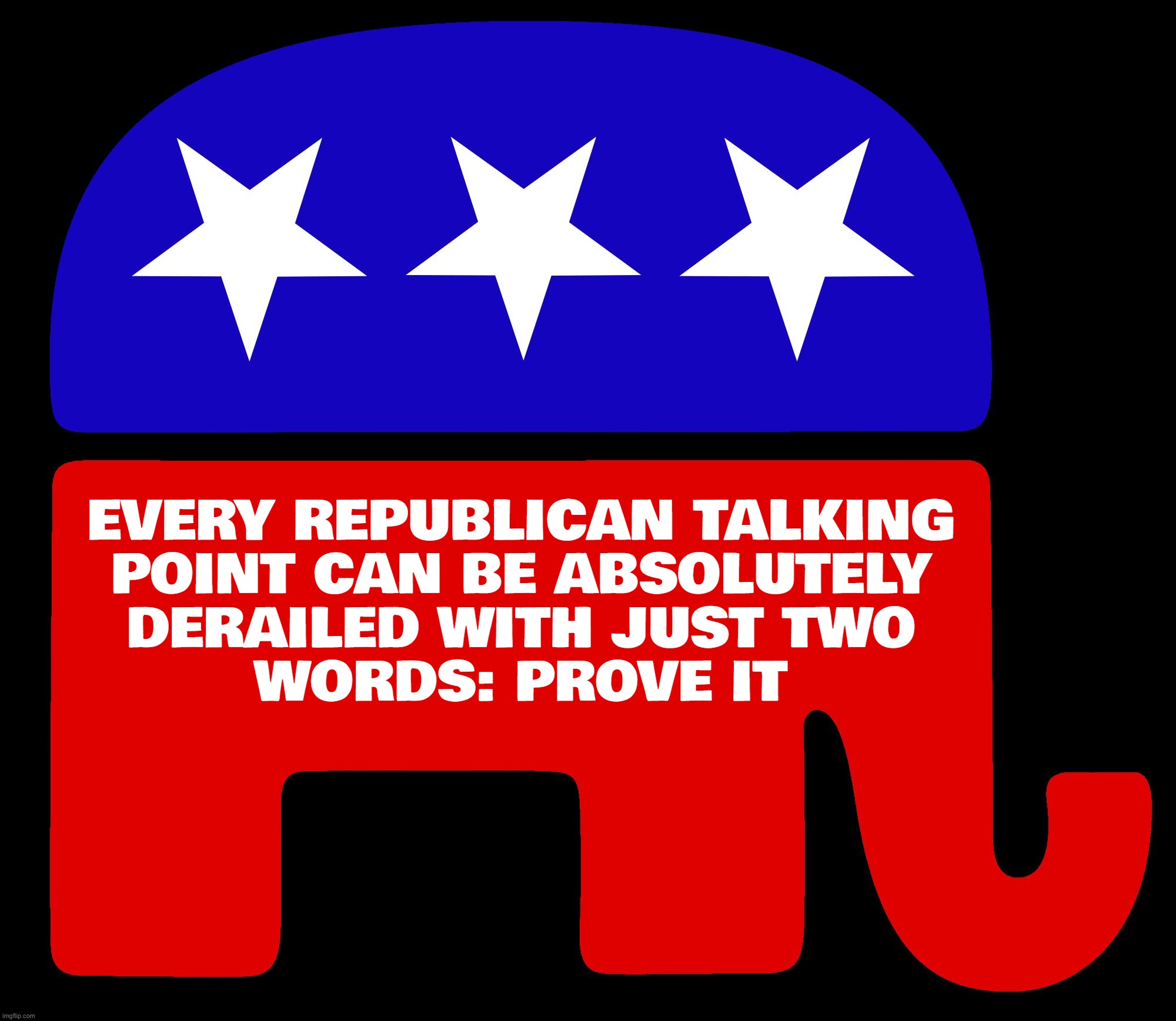 Republicans | EVERY REPUBLICAN TALKING
POINT CAN BE ABSOLUTELY
DERAILED WITH JUST TWO
WORDS: PROVE IT | image tagged in republicans,proof | made w/ Imgflip meme maker