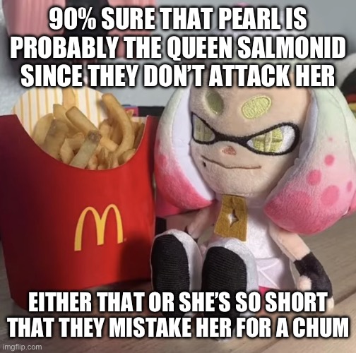 I’m at it again with incredibly dumb theories | 90% SURE THAT PEARL IS PROBABLY THE QUEEN SALMONID SINCE THEY DON’T ATTACK HER; EITHER THAT OR SHE’S SO SHORT THAT THEY MISTAKE HER FOR A CHUM | image tagged in fry,memes,splatoon | made w/ Imgflip meme maker