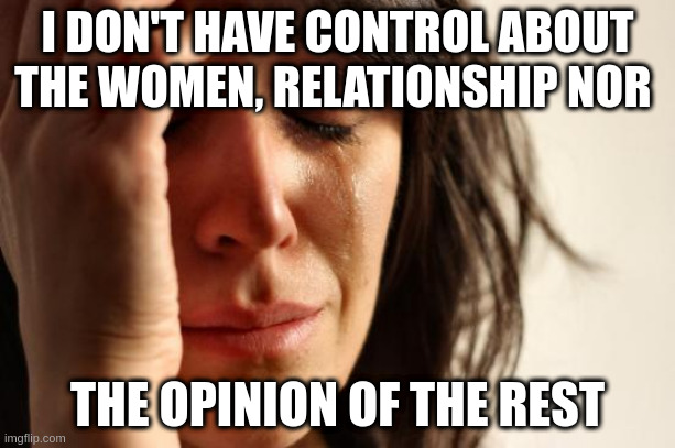 opinion | I DON'T HAVE CONTROL ABOUT THE WOMEN, RELATIONSHIP NOR; THE OPINION OF THE REST | image tagged in memes,first world problems | made w/ Imgflip meme maker