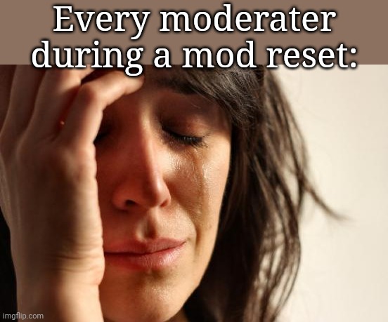 First World Problems Meme | Every moderater during a mod reset: | image tagged in memes,first world problems | made w/ Imgflip meme maker