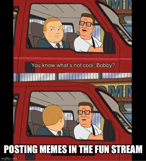 Posting memes | POSTING MEMES IN THE FUN STREAM | image tagged in you know whats not cool bobby,fun stream,cool,post memes,memes | made w/ Imgflip meme maker