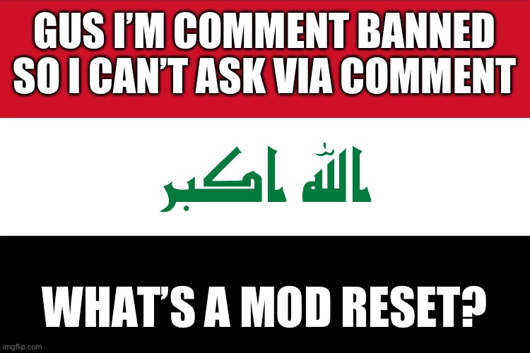(Mod note:Basically like an arkuum but different) | GUS I’M COMMENT BANNED SO I CAN’T ASK VIA COMMENT; WHAT’S A MOD RESET? | image tagged in flag of iraq | made w/ Imgflip meme maker