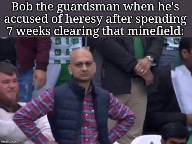 muhammad sarim akhtar | Bob the guardsman when he's accused of heresy after spending 7 weeks clearing that minefield: | image tagged in muhammad sarim akhtar | made w/ Imgflip meme maker