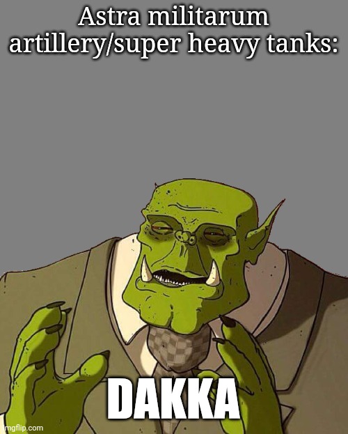 Ork Gentleman | Astra militarum artillery/super heavy tanks:; DAKKA | image tagged in ork gentleman | made w/ Imgflip meme maker