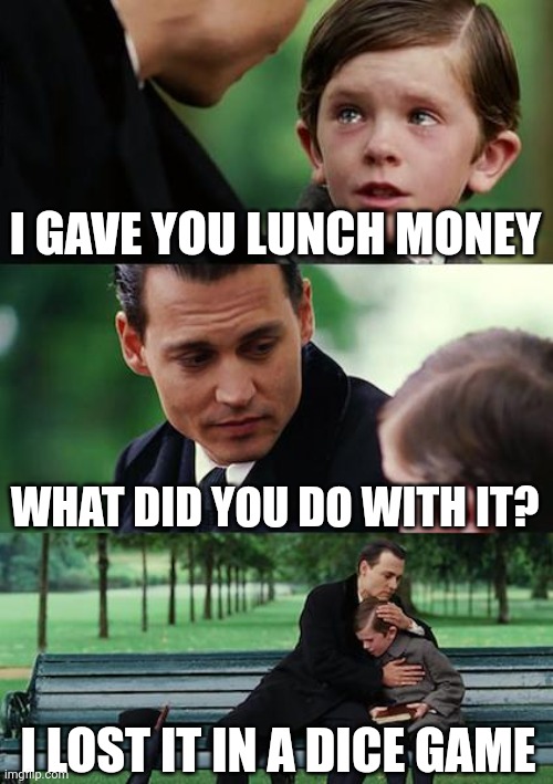 Finding Neverland | I GAVE YOU LUNCH MONEY; WHAT DID YOU DO WITH IT? I LOST IT IN A DICE GAME | image tagged in memes,finding neverland | made w/ Imgflip meme maker