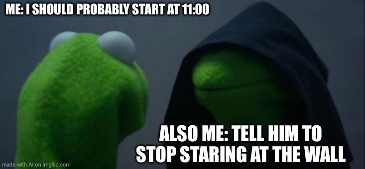 Evil Kermit | ME: I SHOULD PROBABLY START AT 11:00; ALSO ME: TELL HIM TO STOP STARING AT THE WALL | image tagged in memes,evil kermit | made w/ Imgflip meme maker