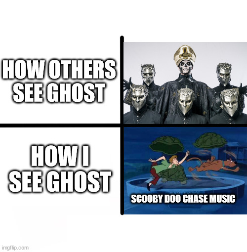 Don't get me wrong. I think Ghost is an amazing band. | HOW OTHERS SEE GHOST; HOW I SEE GHOST; SCOOBY DOO CHASE MUSIC | image tagged in memes,blank starter pack | made w/ Imgflip meme maker