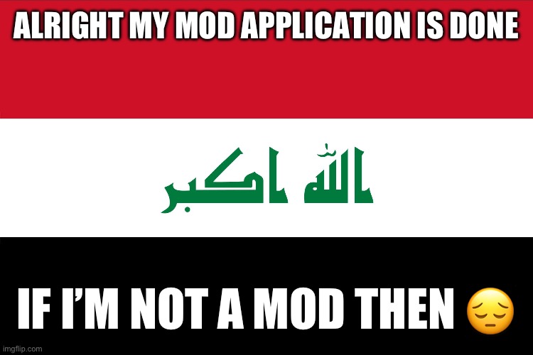 Flag of Iraq | ALRIGHT MY MOD APPLICATION IS DONE; IF I’M NOT A MOD THEN 😔 | image tagged in flag of iraq | made w/ Imgflip meme maker