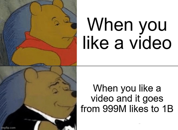e | When you like a video; When you like a video and it goes from 999M likes to 1B | image tagged in memes,tuxedo winnie the pooh | made w/ Imgflip meme maker