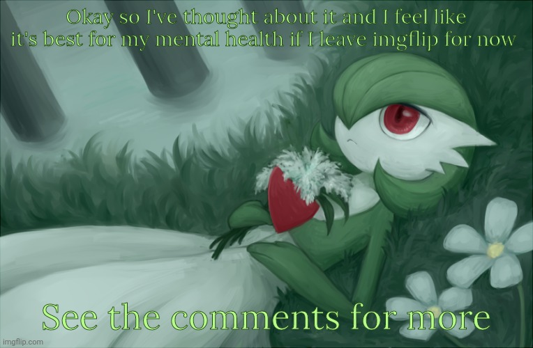 It's time for me to leave. | Okay so I've thought about it and I feel like it's best for my mental health if I leave imgflip for now; See the comments for more | image tagged in gardevoir lying in the grass | made w/ Imgflip meme maker