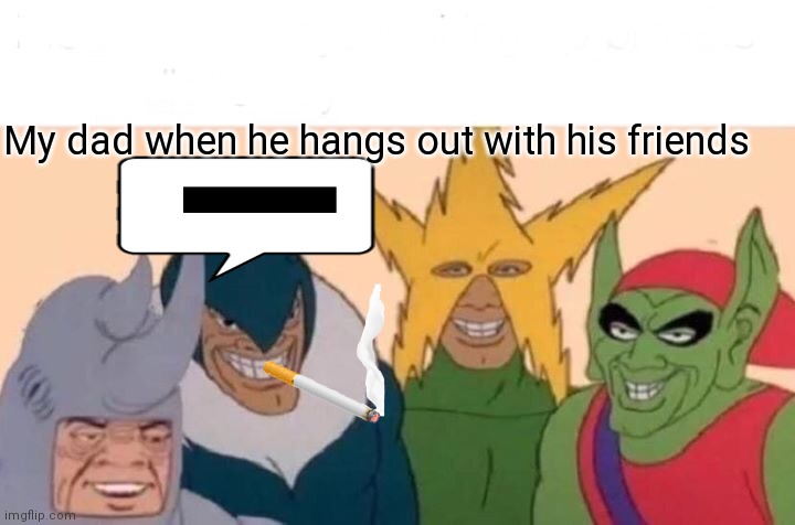Me And The Boys Meme | My dad when he hangs out with his friends | image tagged in memes,me and the boys | made w/ Imgflip meme maker