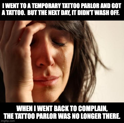 It was only a temporary tattoo parlor | I WENT TO A TEMPORARY TATTOO PARLOR AND GOT A TATTOO.  BUT THE NEXT DAY, IT DIDN’T WASH OFF. WHEN I WENT BACK TO COMPLAIN, THE TATTOO PARLOR WAS NO LONGER THERE. | image tagged in memes,first world problems | made w/ Imgflip meme maker