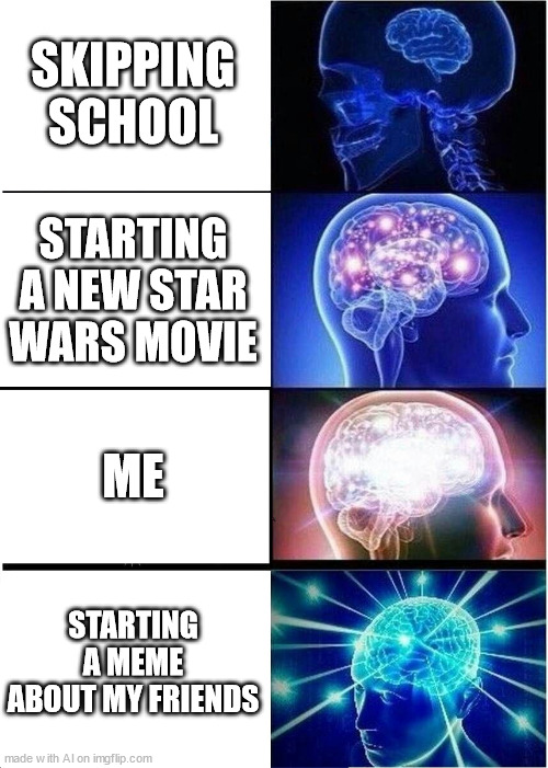 Expanding Brain Meme | SKIPPING SCHOOL; STARTING A NEW STAR WARS MOVIE; ME; STARTING A MEME ABOUT MY FRIENDS | image tagged in memes,expanding brain | made w/ Imgflip meme maker