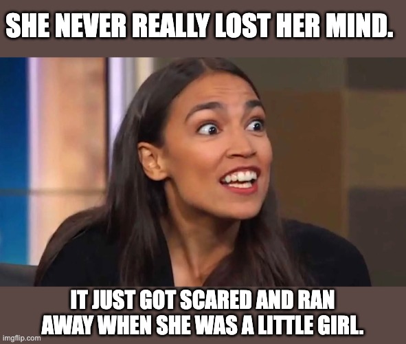 AOC | SHE NEVER REALLY LOST HER MIND. IT JUST GOT SCARED AND RAN AWAY WHEN SHE WAS A LITTLE GIRL. | image tagged in crazy aoc | made w/ Imgflip meme maker
