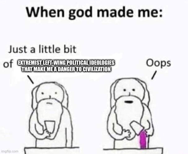 Real | EXTREMIST LEFT-WING POLITICAL IDEOLOGIES THAT MAKE ME A DANGER TO CIVILIZATION | image tagged in when god made me | made w/ Imgflip meme maker