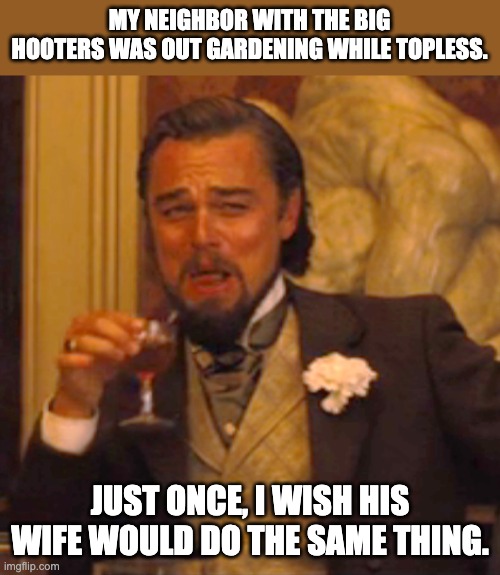 Gardening | MY NEIGHBOR WITH THE BIG HOOTERS WAS OUT GARDENING WHILE TOPLESS. JUST ONCE, I WISH HIS WIFE WOULD DO THE SAME THING. | image tagged in memes,laughing leo | made w/ Imgflip meme maker
