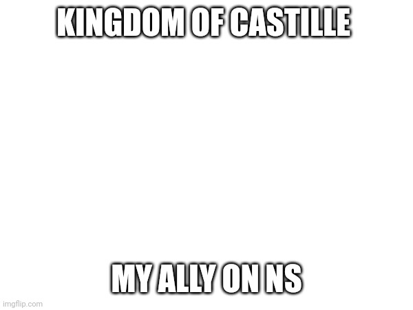 Ns | KINGDOM OF CASTILLE; MY ALLY ON NS | image tagged in castille,thebestleafandronsaniaonns | made w/ Imgflip meme maker