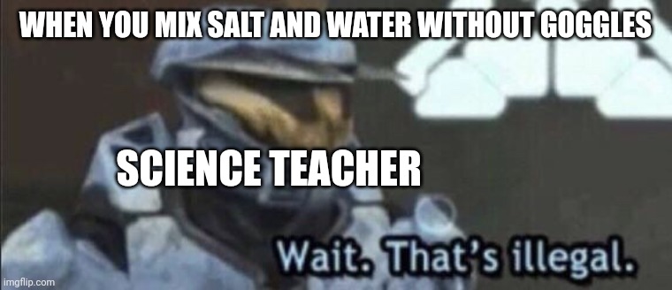 Wait that’s illegal | WHEN YOU MIX SALT AND WATER WITHOUT GOGGLES; SCIENCE TEACHER | image tagged in wait that s illegal | made w/ Imgflip meme maker