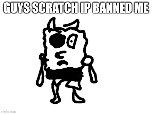 :( | GUYS SCRATCH IP BANNED ME | image tagged in sad | made w/ Imgflip meme maker