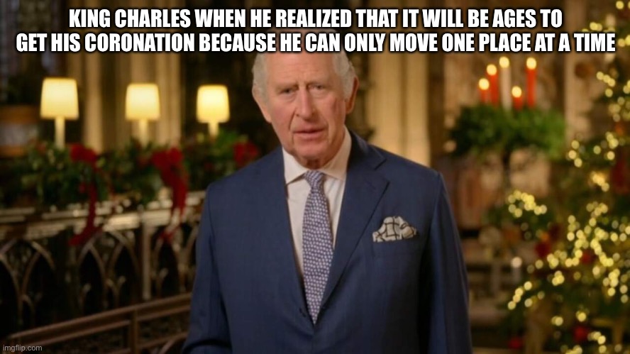 King Charles | KING CHARLES WHEN HE REALIZED THAT IT WILL BE AGES TO GET HIS CORONATION BECAUSE HE CAN ONLY MOVE ONE PLACE AT A TIME | image tagged in king charles | made w/ Imgflip meme maker