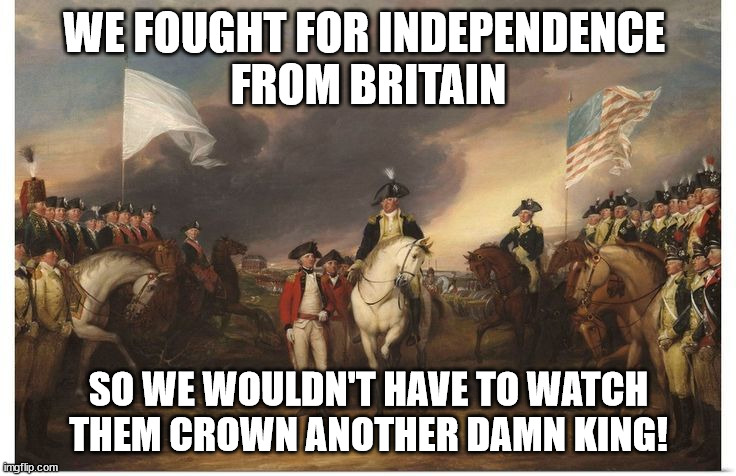 coronation | WE FOUGHT FOR INDEPENDENCE 
FROM BRITAIN; SO WE WOULDN'T HAVE TO WATCH THEM CROWN ANOTHER DAMN KING! | image tagged in coronation,funny memes | made w/ Imgflip meme maker