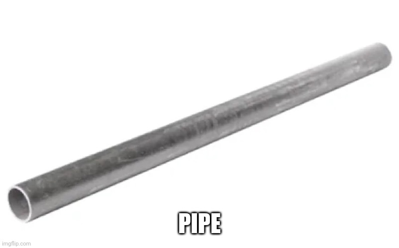 Pipe | PIPE | image tagged in pipe,fun,memes,funny | made w/ Imgflip meme maker