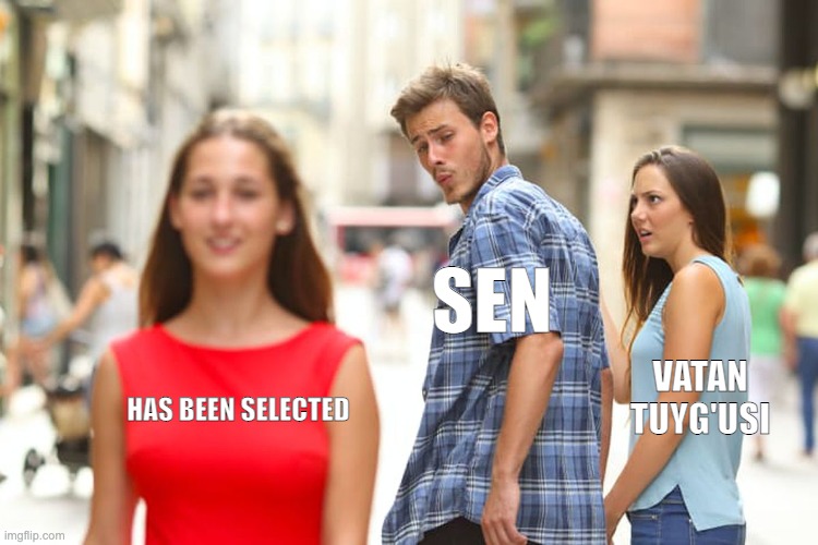 Distracted Boyfriend | SEN; VATAN TUYG'USI; HAS BEEN SELECTED | image tagged in memes,distracted boyfriend | made w/ Imgflip meme maker