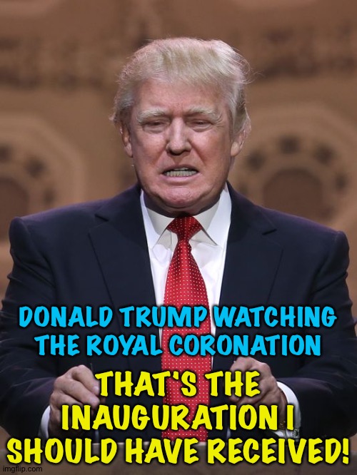 The Unhinged Right still thinks he's King | DONALD TRUMP WATCHING THE ROYAL CORONATION; THAT'S THE INAUGURATION I SHOULD HAVE RECEIVED! | image tagged in donald trump | made w/ Imgflip meme maker