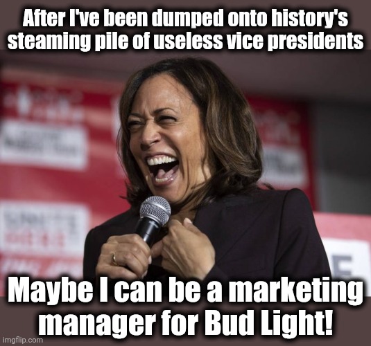 Like the migrant crisis, she could get to the "root causes" of their poor sales! | After I've been dumped onto history's steaming pile of useless vice presidents; Maybe I can be a marketing
manager for Bud Light! | image tagged in kamala laughing,bud light,marketing manager,joe biden,democrats,incompetence | made w/ Imgflip meme maker