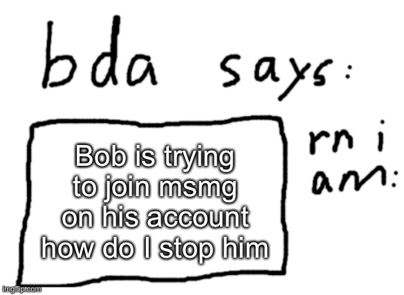 no not dr Bob the one who broke the 4th wall | Bob is trying to join msmg on his account how do I stop him | image tagged in official badlydrawnaxolotl announcement temp | made w/ Imgflip meme maker