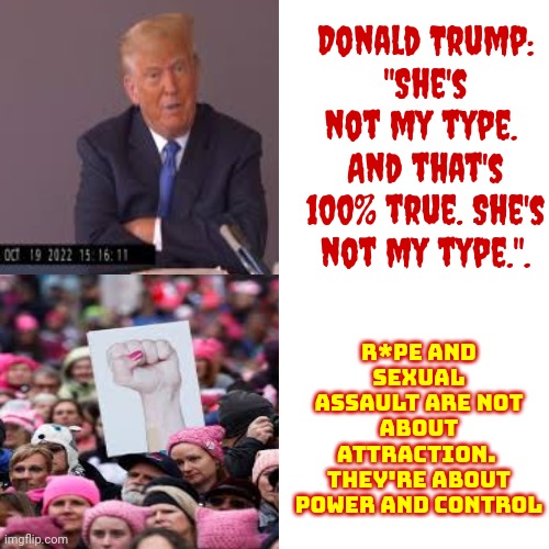 Donald Trump IS This World's Most Pathetic, Disgusting And Deplorable LOSER | Donald Trump:
"She's not my type.  And that's 100% true. She's not my type.". R*pe and sexual assault are not about attraction.  They're about power and control | image tagged in lock him up,trump lies,all trump does is lie,scumbag republicans,memes,trump for prison 2024 | made w/ Imgflip meme maker