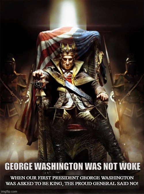 Anti-Monarchy | WHEN OUR FIRST PRESIDENT GEORGE WASHINGTON WAS ASKED TO BE KING, THE PROUD GENERAL SAID NO! GEORGE WASHINGTON WAS NOT WOKE | image tagged in george washington,president,king,monarchy,american revolution,woke | made w/ Imgflip meme maker