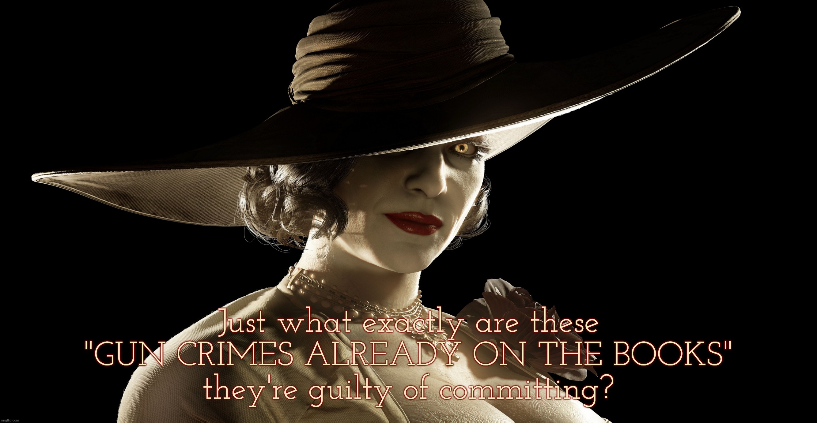 Lady Dimitrescu | Just what exactly are these "GUN CRIMES ALREADY ON THE BOOKS"
they're guilty of committing? | image tagged in lady dimitrescu | made w/ Imgflip meme maker