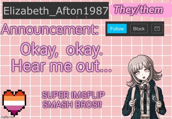 Elizabeth_Afton1987’s announcement temp | They/them; Okay,  okay. 
Hear me out... SUPER IMGFLIP SMASH BROS!! | image tagged in super smash bros,super imgflip smashbros,idea | made w/ Imgflip meme maker