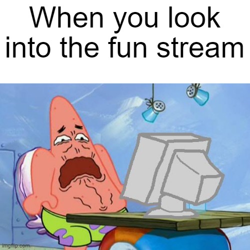My god. The unoriginality | When you look into the fun stream | image tagged in patrick star internet disgust | made w/ Imgflip meme maker