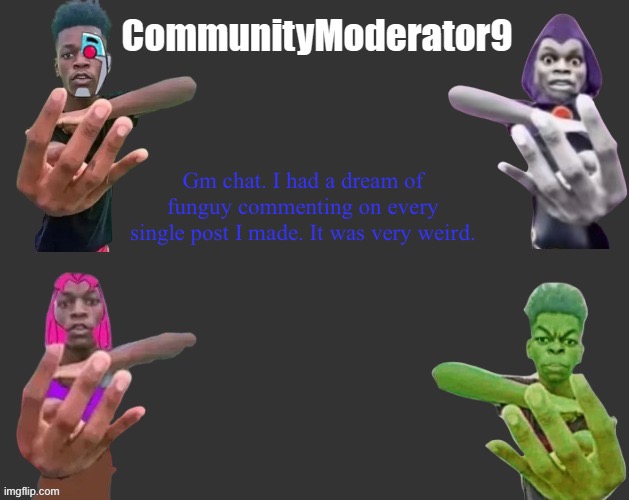 Gm chat. I had a dream of funguy commenting on every single post I made. It was very weird. | image tagged in com9 announcement | made w/ Imgflip meme maker