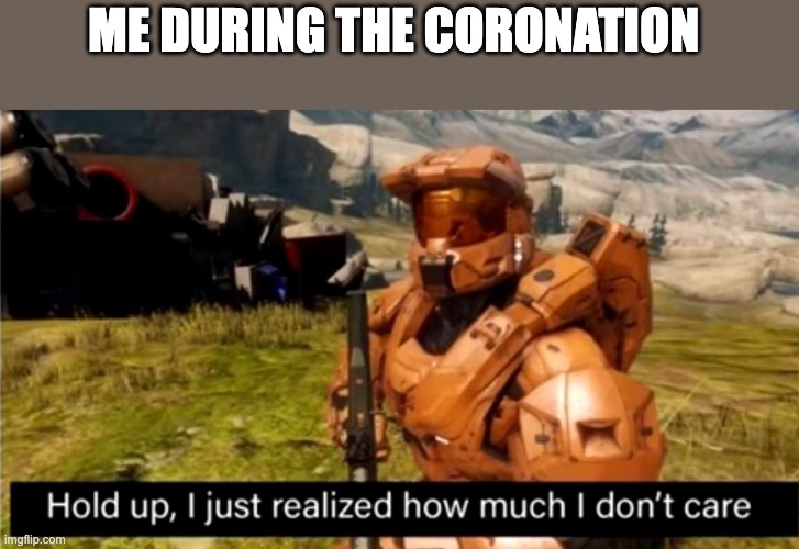 hold up, i just realized how much i don't care | ME DURING THE CORONATION | image tagged in hold up i just realized how much i don't care | made w/ Imgflip meme maker