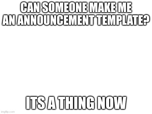 CAN SOMEONE MAKE ME AN ANNOUNCEMENT TEMPLATE? ITS A THING NOW | image tagged in memes,announcement,funny,girl,custom template | made w/ Imgflip meme maker