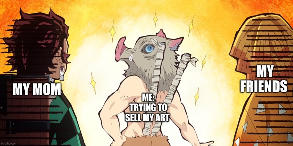 art for no reason | MY FRIENDS; MY MOM; ME: TRYING TO SELL MY ART | image tagged in demon slayer meme | made w/ Imgflip meme maker