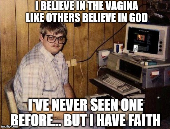 Never Seen | I BELIEVE IN THE VAGINA LIKE OTHERS BELIEVE IN GOD; I'VE NEVER SEEN ONE BEFORE... BUT I HAVE FAITH | image tagged in computer nerd | made w/ Imgflip meme maker