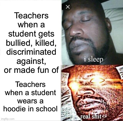 Ik right can anyone else relate Ik I can | Teachers when a student gets bullied, killed, discriminated against, or made fun of; Teachers when a student wears a hoodie in school | image tagged in memes,sleeping shaq | made w/ Imgflip meme maker