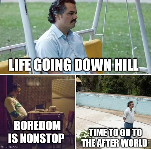 How some people really feel out there | LIFE GOING DOWN HILL; BOREDOM IS NONSTOP; TIME TO GO TO THE AFTER WORLD | image tagged in memes,sad pablo escobar,funny memes,support,support these people | made w/ Imgflip meme maker