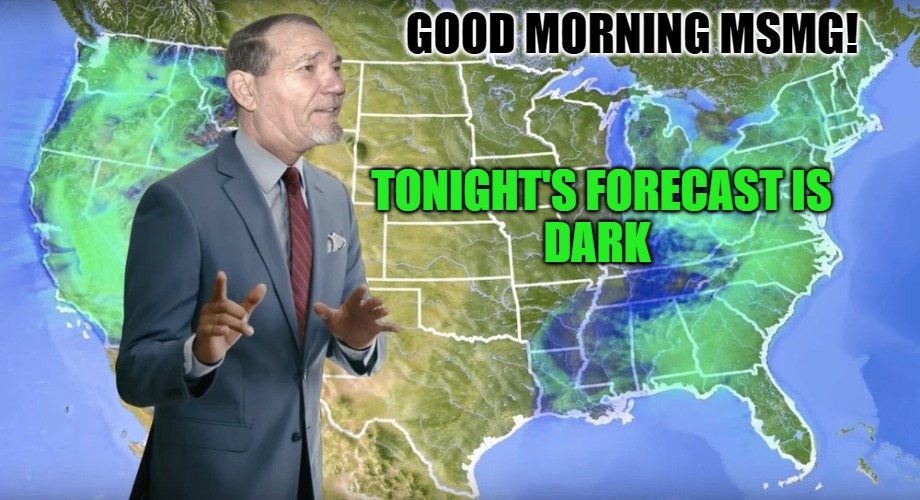 good morning | GOOD MORNING MSMG! TONIGHT'S FORECAST IS
DARK | image tagged in lews weather,kewlew,best memer on the planet | made w/ Imgflip meme maker