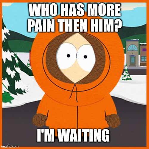 Come on | WHO HAS MORE PAIN THEN HIM? I'M WAITING | image tagged in kenny | made w/ Imgflip meme maker