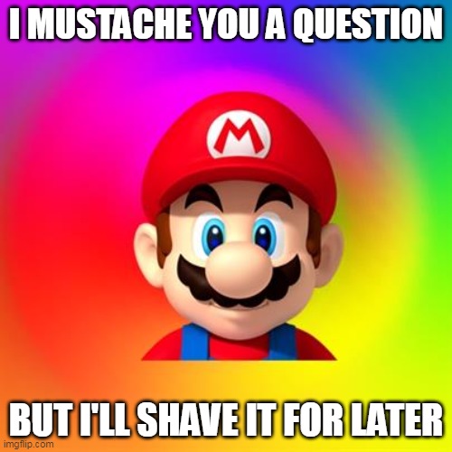 I Mustache You A Question | I MUSTACHE YOU A QUESTION; BUT I'LL SHAVE IT FOR LATER | image tagged in mario says,mario,super mario,mustache,i mustache you a question | made w/ Imgflip meme maker