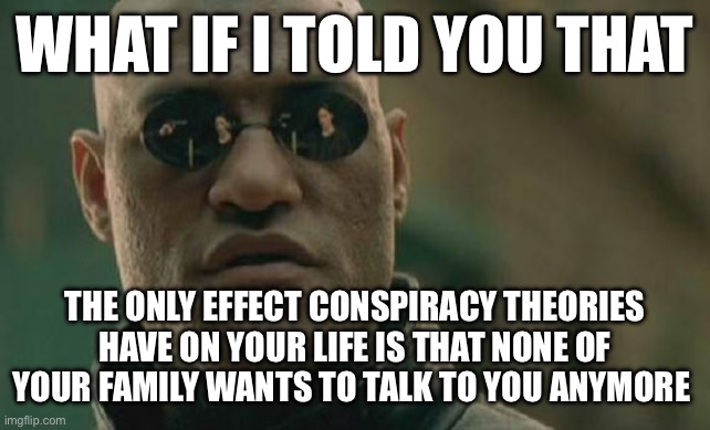 Matrix Morpheus | WHAT IF I TOLD YOU THAT; THE ONLY EFFECT CONSPIRACY THEORIES HAVE ON YOUR LIFE IS THAT NONE OF YOUR FAMILY WANTS TO TALK TO YOU ANYMORE | image tagged in memes,matrix morpheus | made w/ Imgflip meme maker